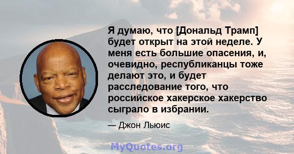 Я думаю, что [Дональд Трамп] будет открыт на этой неделе. У меня есть большие опасения, и, очевидно, республиканцы тоже делают это, и будет расследование того, что российское хакерское хакерство сыграло в избрании.