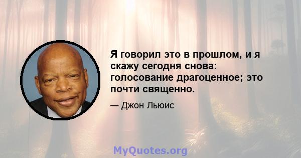 Я говорил это в прошлом, и я скажу сегодня снова: голосование драгоценное; это почти священно.