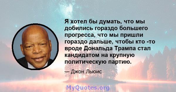 Я хотел бы думать, что мы добились гораздо большего прогресса, что мы пришли гораздо дальше, чтобы кто -то вроде Дональда Трампа стал кандидатом на крупную политическую партию.