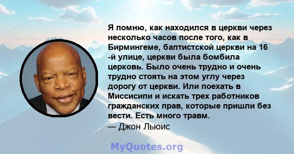 Я помню, как находился в церкви через несколько часов после того, как в Бирмингеме, баптистской церкви на 16 -й улице, церкви была бомбила церковь. Было очень трудно и очень трудно стоять на этом углу через дорогу от