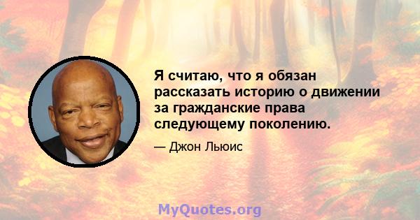 Я считаю, что я обязан рассказать историю о движении за гражданские права следующему поколению.