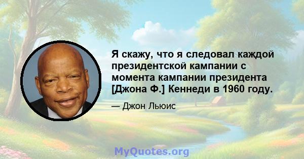 Я скажу, что я следовал каждой президентской кампании с момента кампании президента [Джона Ф.] Кеннеди в 1960 году.