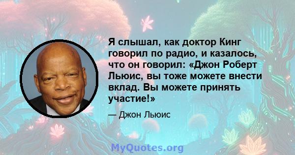 Я слышал, как доктор Кинг говорил по радио, и казалось, что он говорил: «Джон Роберт Льюис, вы тоже можете внести вклад. Вы можете принять участие!»