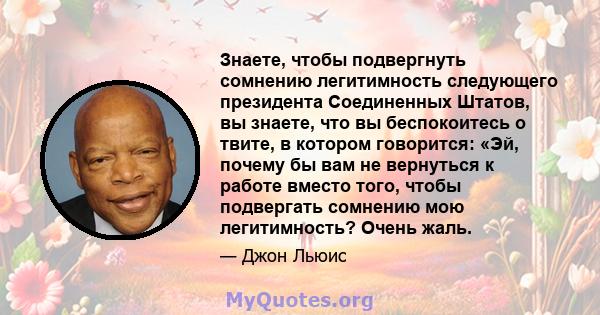 Знаете, чтобы подвергнуть сомнению легитимность следующего президента Соединенных Штатов, вы знаете, что вы беспокоитесь о твите, в котором говорится: «Эй, почему бы вам не вернуться к работе вместо того, чтобы