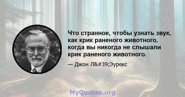 Что странное, чтобы узнать звук, как крик раненого животного, когда вы никогда не слышали крик раненого животного.