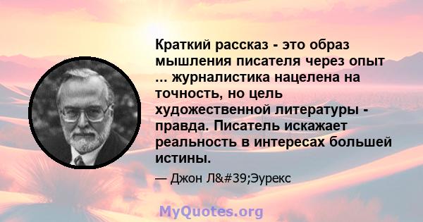 Краткий рассказ - это образ мышления писателя через опыт ... журналистика нацелена на точность, но цель художественной литературы - правда. Писатель искажает реальность в интересах большей истины.