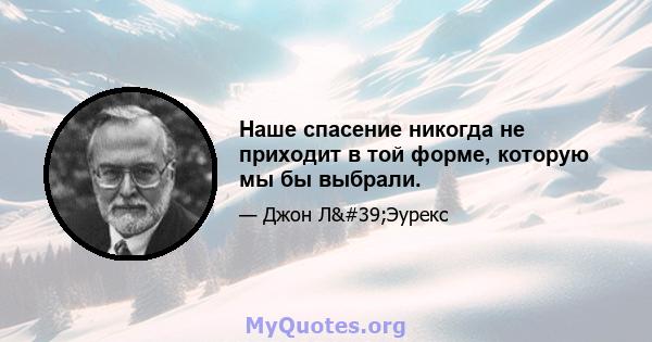 Наше спасение никогда не приходит в той форме, которую мы бы выбрали.