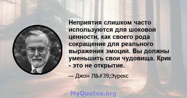 Неприятия слишком часто используются для шоковой ценности, как своего рода сокращение для реального выражения эмоций. Вы должны уменьшить свои чудовища. Крик - это не открытие.