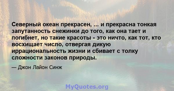 Северный океан прекрасен, ... и прекрасна тонкая запутанность снежинки до того, как она тает и погибнет, но такие красоты - это ничто, как тот, кто восхищает число, отвергая дикую иррациональность жизни и сбивает с