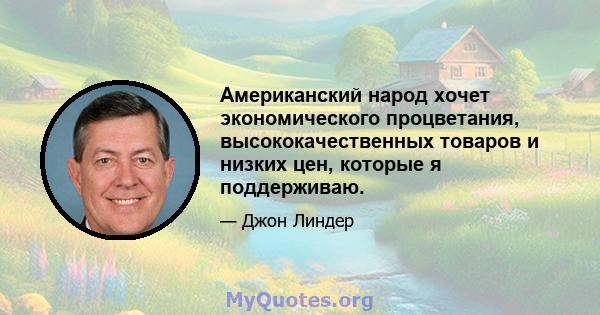 Американский народ хочет экономического процветания, высококачественных товаров и низких цен, которые я поддерживаю.