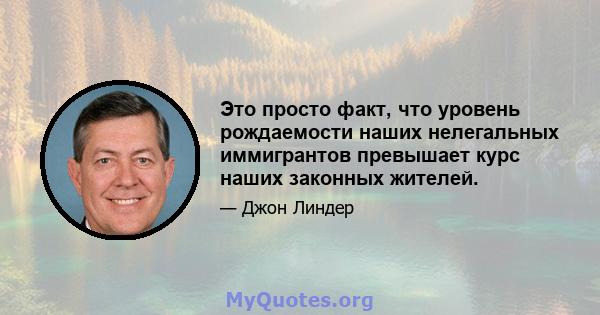 Это просто факт, что уровень рождаемости наших нелегальных иммигрантов превышает курс наших законных жителей.