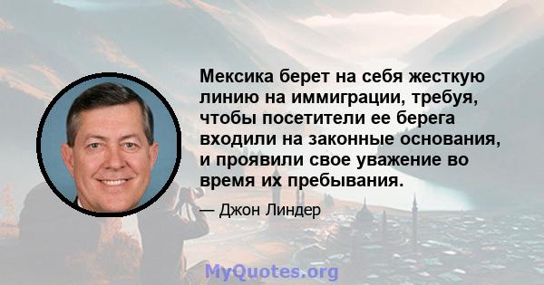 Мексика берет на себя жесткую линию на иммиграции, требуя, чтобы посетители ее берега входили на законные основания, и проявили свое уважение во время их пребывания.