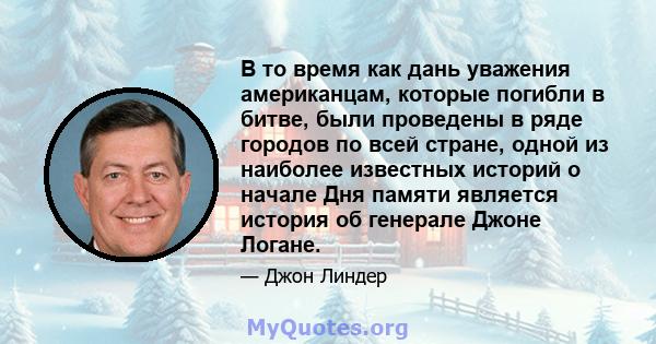 В то время как дань уважения американцам, которые погибли в битве, были проведены в ряде городов по всей стране, одной из наиболее известных историй о начале Дня памяти является история об генерале Джоне Логане.