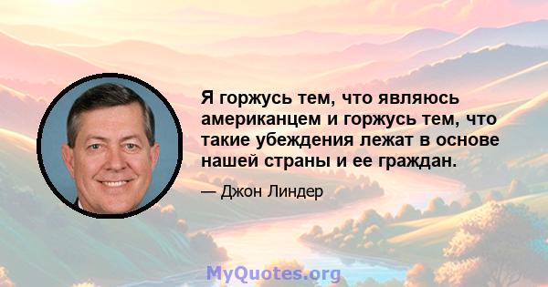 Я горжусь тем, что являюсь американцем и горжусь тем, что такие убеждения лежат в основе нашей страны и ее граждан.