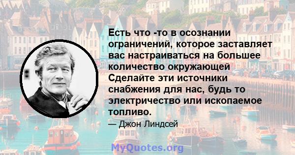 Есть что -то в осознании ограничений, которое заставляет вас настраиваться на большее количество окружающей Сделайте эти источники снабжения для нас, будь то электричество или ископаемое топливо.