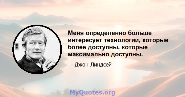 Меня определенно больше интересует технологии, которые более доступны, которые максимально доступны.