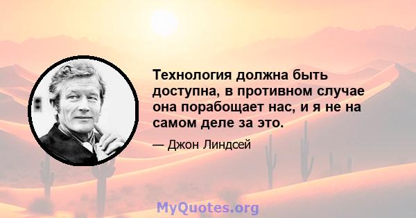 Технология должна быть доступна, в противном случае она порабощает нас, и я не на самом деле за это.