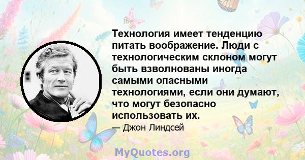 Технология имеет тенденцию питать воображение. Люди с технологическим склоном могут быть взволнованы иногда самыми опасными технологиями, если они думают, что могут безопасно использовать их.