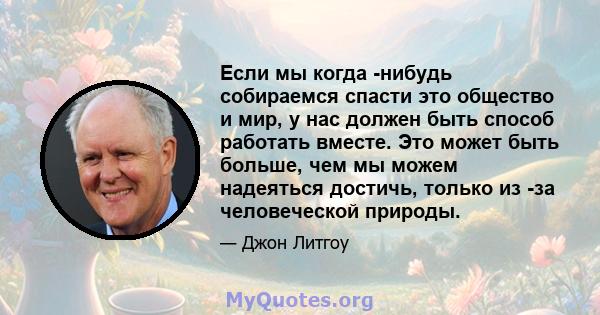 Если мы когда -нибудь собираемся спасти это общество и мир, у нас должен быть способ работать вместе. Это может быть больше, чем мы можем надеяться достичь, только из -за человеческой природы.