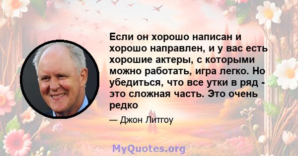 Если он хорошо написан и хорошо направлен, и у вас есть хорошие актеры, с которыми можно работать, игра легко. Но убедиться, что все утки в ряд - это сложная часть. Это очень редко