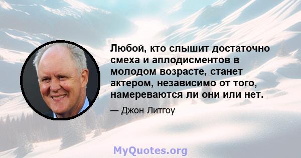 Любой, кто слышит достаточно смеха и аплодисментов в молодом возрасте, станет актером, независимо от того, намереваются ли они или нет.