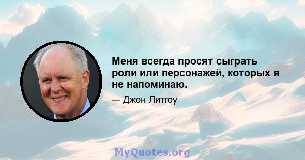 Меня всегда просят сыграть роли или персонажей, которых я не напоминаю.