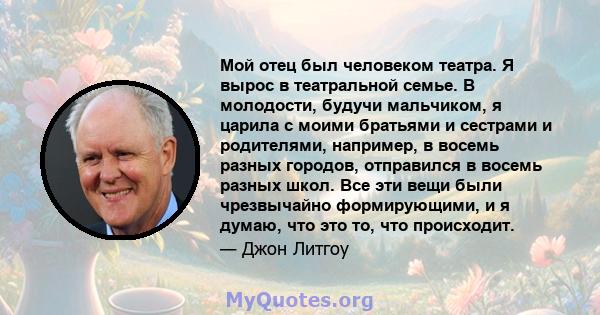 Мой отец был человеком театра. Я вырос в театральной семье. В молодости, будучи мальчиком, я царила с моими братьями и сестрами и родителями, например, в восемь разных городов, отправился в восемь разных школ. Все эти