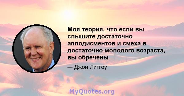 Моя теория, что если вы слышите достаточно аплодисментов и смеха в достаточно молодого возраста, вы обречены