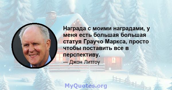 Награда с моими наградами, у меня есть большая большая статуя Граучо Маркса, просто чтобы поставить все в перспективу.