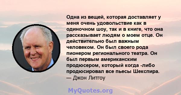 Одна из вещей, которая доставляет у меня очень удовольствие как в одиночном шоу, так и в книге, что она рассказывает людям о моем отце. Он действительно был важным человеком. Он был своего рода пионером регионального