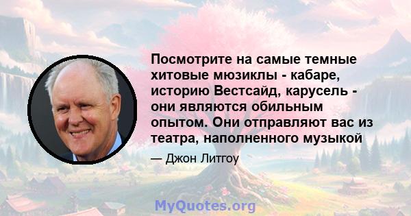 Посмотрите на самые темные хитовые мюзиклы - кабаре, историю Вестсайд, карусель - они являются обильным опытом. Они отправляют вас из театра, наполненного музыкой