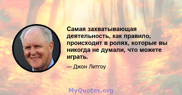 Самая захватывающая деятельность, как правило, происходит в ролях, которые вы никогда не думали, что можете играть.