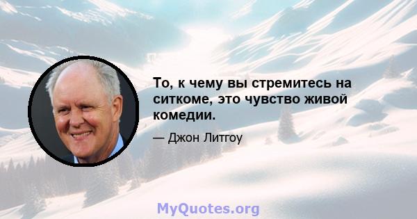 То, к чему вы стремитесь на ситкоме, это чувство живой комедии.