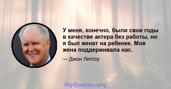 У меня, конечно, были свои годы в качестве актера без работы, но я был женат на ребенке. Моя жена поддерживала нас.