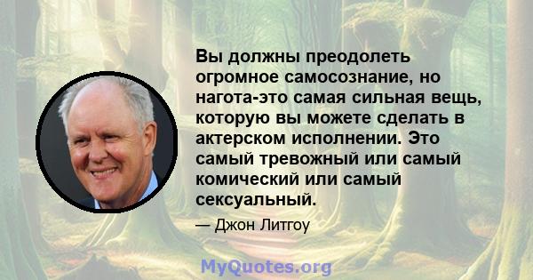 Вы должны преодолеть огромное самосознание, но нагота-это самая сильная вещь, которую вы можете сделать в актерском исполнении. Это самый тревожный или самый комический или самый сексуальный.