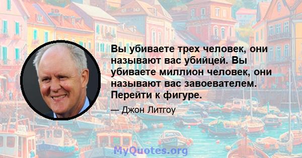 Вы убиваете трех человек, они называют вас убийцей. Вы убиваете миллион человек, они называют вас завоевателем. Перейти к фигуре.