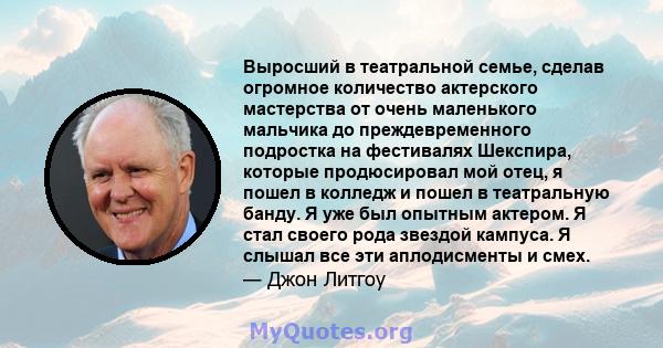 Выросший в театральной семье, сделав огромное количество актерского мастерства от очень маленького мальчика до преждевременного подростка на фестивалях Шекспира, которые продюсировал мой отец, я пошел в колледж и пошел