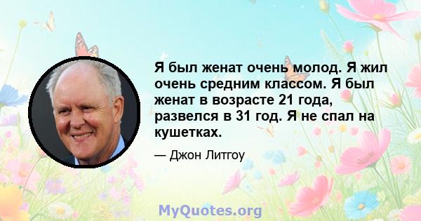 Я был женат очень молод. Я жил очень средним классом. Я был женат в возрасте 21 года, развелся в 31 год. Я не спал на кушетках.