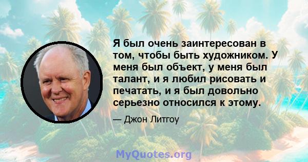 Я был очень заинтересован в том, чтобы быть художником. У меня был объект, у меня был талант, и я любил рисовать и печатать, и я был довольно серьезно относился к этому.