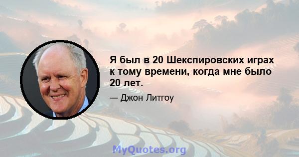 Я был в 20 Шекспировских играх к тому времени, когда мне было 20 лет.