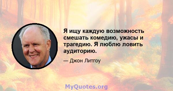 Я ищу каждую возможность смешать комедию, ужасы и трагедию. Я люблю ловить аудиторию.