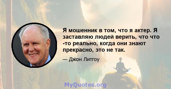 Я мошенник в том, что я актер. Я заставляю людей верить, что что -то реально, когда они знают прекрасно, это не так.