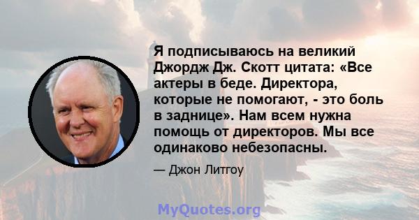 Я подписываюсь на великий Джордж Дж. Скотт цитата: «Все актеры в беде. Директора, которые не помогают, - это боль в заднице». Нам всем нужна помощь от директоров. Мы все одинаково небезопасны.