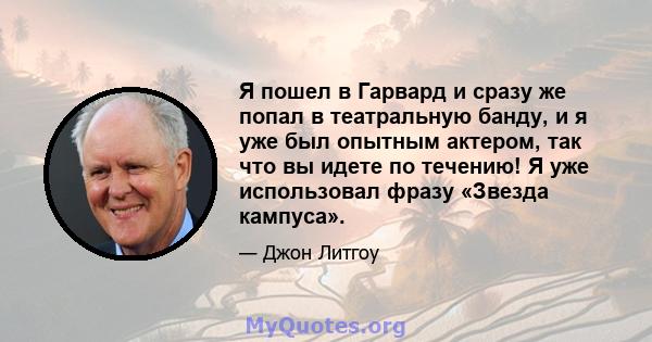 Я пошел в Гарвард и сразу же попал в театральную банду, и я уже был опытным актером, так что вы идете по течению! Я уже использовал фразу «Звезда кампуса».