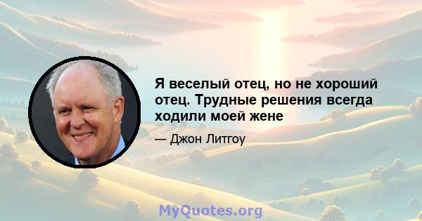 Я веселый отец, но не хороший отец. Трудные решения всегда ходили моей жене