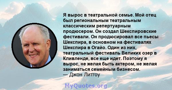 Я вырос в театральной семье. Мой отец был региональным театральным классическим репертуарным продюсером. Он создал Шекспировские фестивали. Он продюсировал все пьесы Шекспира, в основном на фестивалях Шекспира в Огайо.