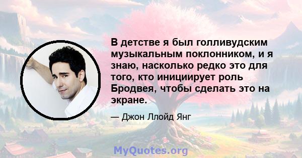 В детстве я был голливудским музыкальным поклонником, и я знаю, насколько редко это для того, кто инициирует роль Бродвея, чтобы сделать это на экране.