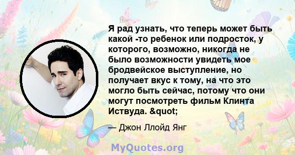 Я рад узнать, что теперь может быть какой -то ребенок или подросток, у которого, возможно, никогда не было возможности увидеть мое бродвейское выступление, но получает вкус к тому, на что это могло быть сейчас, потому