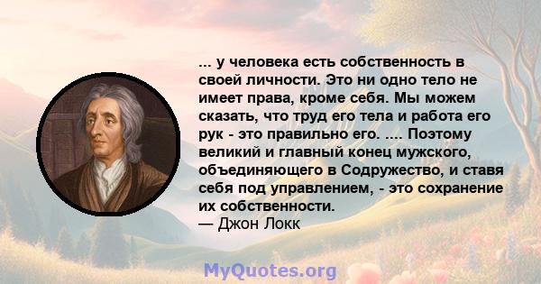 ... у человека есть собственность в своей личности. Это ни одно тело не имеет права, кроме себя. Мы можем сказать, что труд его тела и работа его рук - это правильно его. .... Поэтому великий и главный конец мужского,