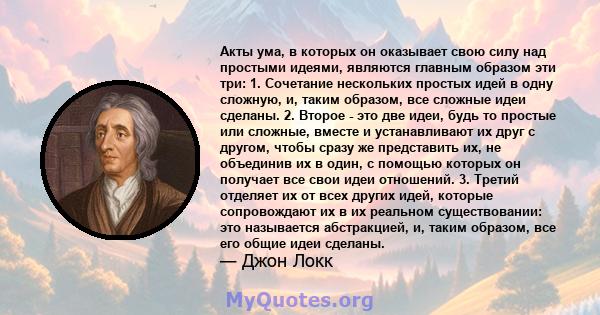 Акты ума, в которых он оказывает свою силу над простыми идеями, являются главным образом эти три: 1. Сочетание нескольких простых идей в одну сложную, и, таким образом, все сложные идеи сделаны. 2. Второе - это две